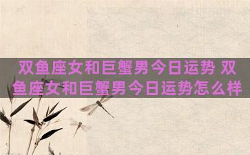 双鱼座女和巨蟹男今日运势 双鱼座女和巨蟹男今日运势怎么样
